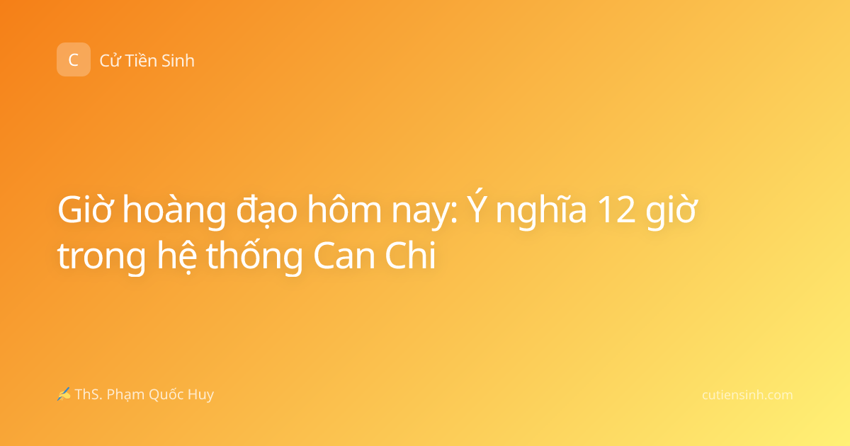 Giờ hoàng đạo hôm nay: Ý nghĩa 12 giờ trong hệ thống Can Chi