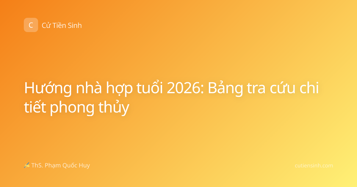 Hướng nhà hợp tuổi 2026: Bảng tra cứu chi tiết phong thủy