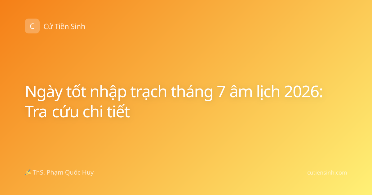 Ngày tốt nhập trạch tháng 7 âm lịch 2026: Tra cứu chi tiết