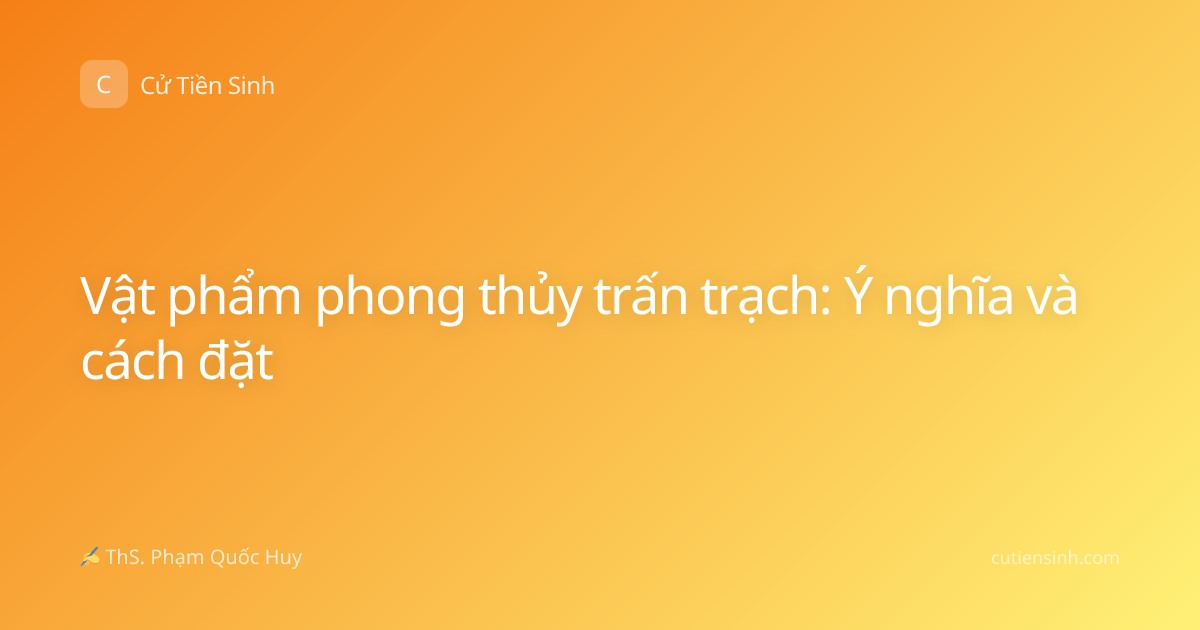 Vật phẩm phong thủy trấn trạch: Ý nghĩa và cách đặt